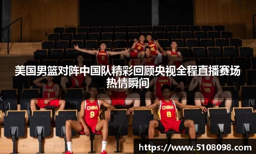 美国男篮对阵中国队精彩回顾央视全程直播赛场热情瞬间