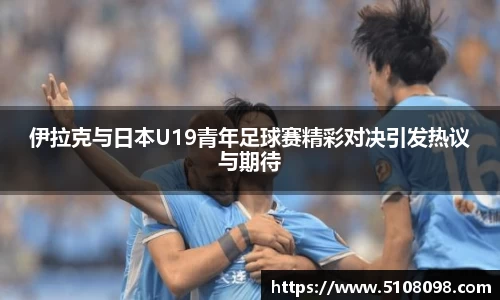 伊拉克与日本U19青年足球赛精彩对决引发热议与期待