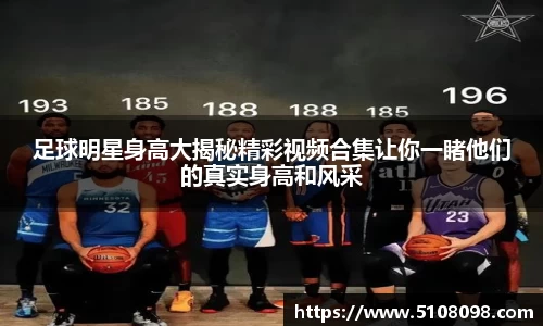 足球明星身高大揭秘精彩视频合集让你一睹他们的真实身高和风采
