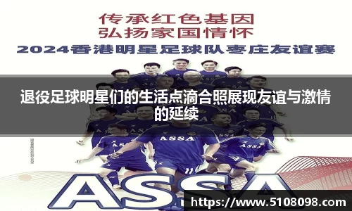 退役足球明星们的生活点滴合照展现友谊与激情的延续