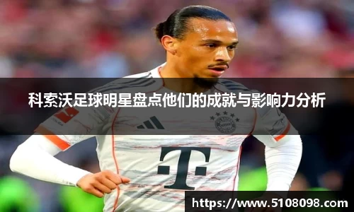 科索沃足球明星盘点他们的成就与影响力分析