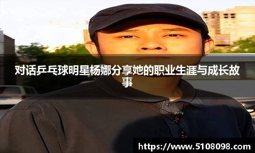 对话乒乓球明星杨娜分享她的职业生涯与成长故事