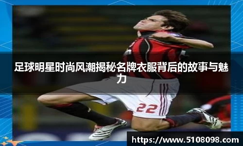 足球明星时尚风潮揭秘名牌衣服背后的故事与魅力