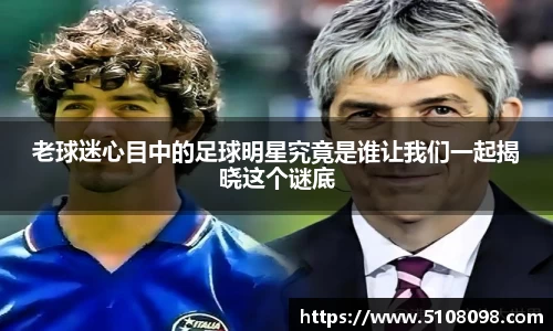 老球迷心目中的足球明星究竟是谁让我们一起揭晓这个谜底