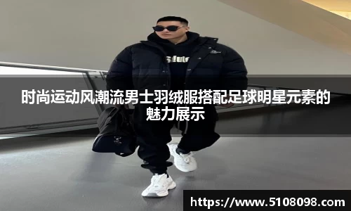 时尚运动风潮流男士羽绒服搭配足球明星元素的魅力展示