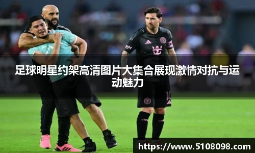 足球明星约架高清图片大集合展现激情对抗与运动魅力