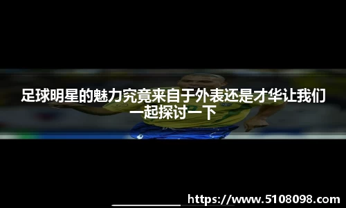 足球明星的魅力究竟来自于外表还是才华让我们一起探讨一下