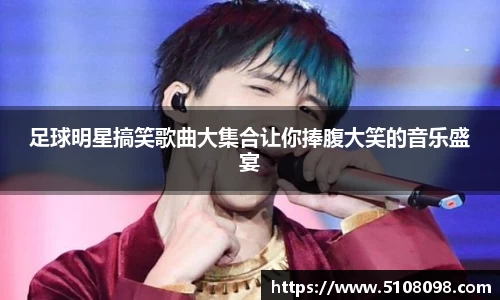 足球明星搞笑歌曲大集合让你捧腹大笑的音乐盛宴
