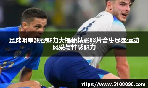 足球明星翘臀魅力大揭秘精彩照片合集尽显运动风采与性感魅力