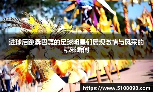 进球后跳桑巴舞的足球明星们展现激情与风采的精彩瞬间